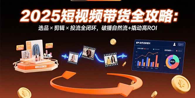 （15513期）2025短视频带货全攻略：选品×剪辑×投流全闭环，破播自然流+撬动高ROI-网创副业教程