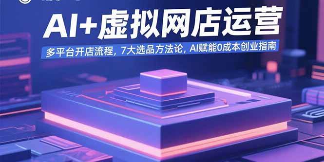 （15692期）AI+虚拟网店运营：多平台开店流程，7大选品方法论，AI赋能0成本创业指南-网创副业教程