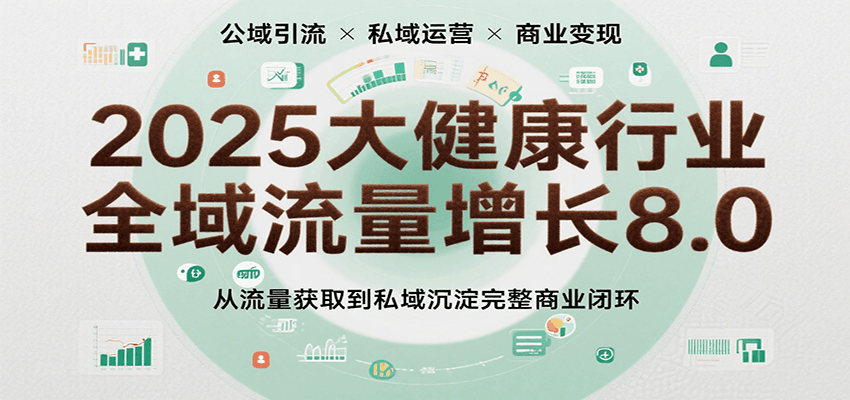 2025大健康行业全域流量增长8.0，从流量获取到私域沉淀完整商业闭环-网创副业教程