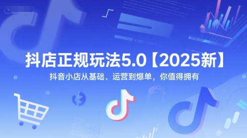 抖店正规玩法5.0【2025新】抖音小店从基础、运营到爆单，你值得拥有-网创副业教程