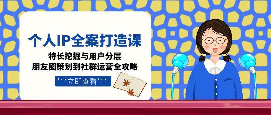 （15126期）个人IP全案打造课，特长挖掘与用户分层，朋友圈策划到社群运营全攻略-网创副业教程
