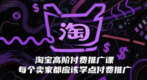 淘宝高阶付费推广课，每个卖家都应该学点付费推广-网创副业教程