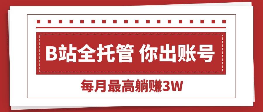 （15547期）【B站全程托管 】你出账号，我来运营，每月最高躺赚3W-网创副业教程