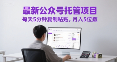 最新公众号托管项目，每天5分钟复制粘贴，月入5位数【揭秘】-网创副业教程