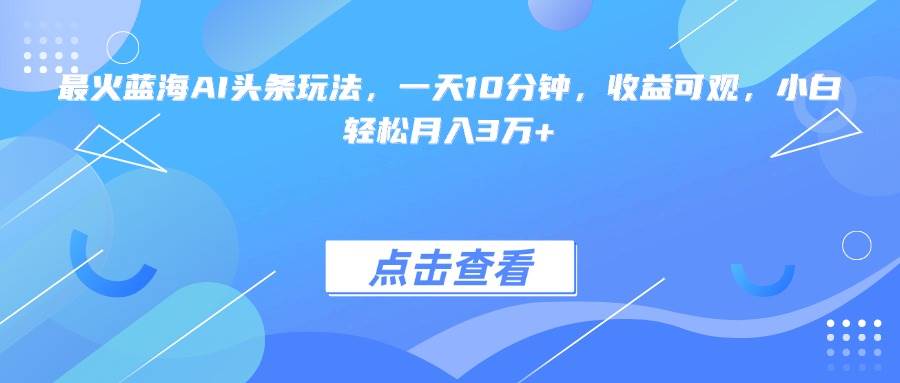 （15113期）最火蓝海AI头条玩法，一天10分钟，收益可观，小白轻松月入3万+-网创副业教程
