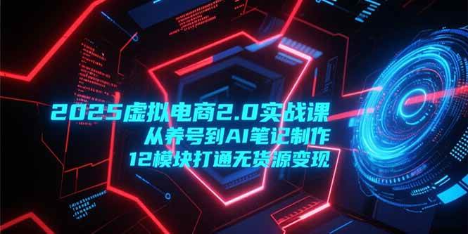 （15206期）2025虚拟电商2.0实战课，从养号到AI笔记制作，12模块打通无货源变现-网创副业教程