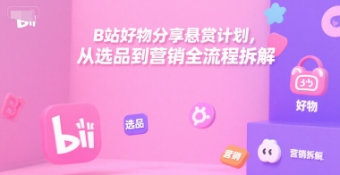 B站好物分享悬赏计划，从选品到营销全流程拆解-网创副业教程