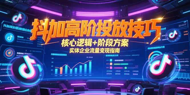 （15240期）抖加高阶投放技巧，核心逻辑+阶段方案，实体企业流量变现指南-网创副业教程