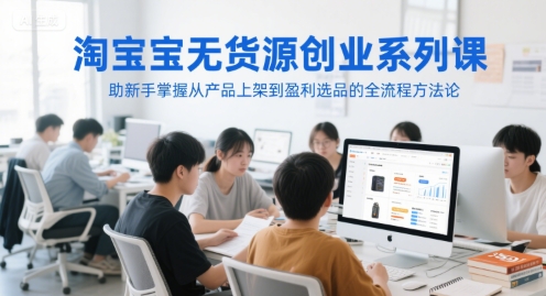 淘宝无货源创业系列课，助新手掌握从产品上架到盈利选品的全流程方法论-网创副业教程
