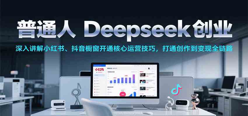 普通人Deepseek创业，小红书、抖音橱窗开通核心运营技巧，打通创作到变现全链路-网创副业教程
