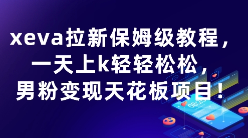 xeva拉新保姆级教程，一天上k轻轻松松，男粉变现天花板项目-网创副业教程