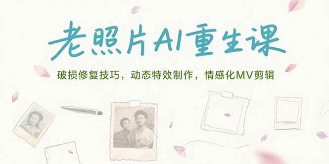 （15367期）老照片AI重生课，破损修复技巧，动态特效制作，情感化MV剪辑-网创副业教程