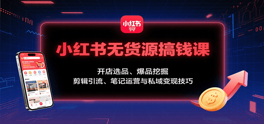 小红书无货源搞钱课：开店选品、爆品挖掘，剪辑引流、笔记运营与私域变现技巧-网创副业教程
