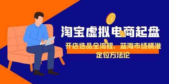 淘宝虚拟电商起盘，开店选品全流程，蓝海市场精准定位方法论-网创副业教程