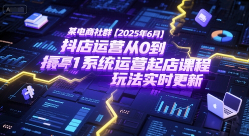 某电商社群【2025年6月】抖店运营从0到1系统运营起店课程，抖店最新玩法实时更新-网创副业教程