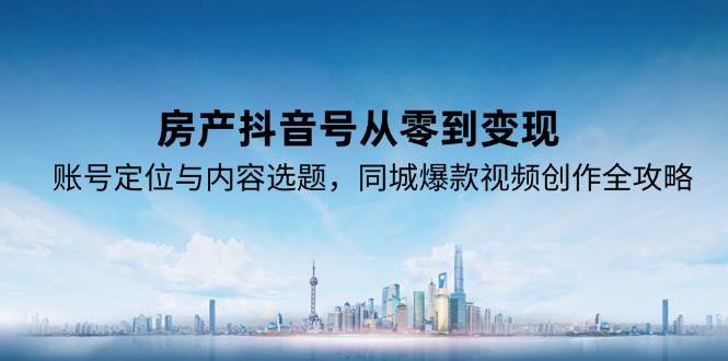 房产抖音号从零到变现，账号定位与内容选题，同城爆款视频创作全攻略-网创副业教程