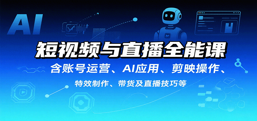 短视频与直播全能课，含账号运营、AI应用、剪映操作、特效制作、带货及直播技巧等-网创副业教程
