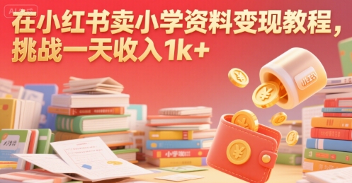 在小红书卖小学资料变现教程，挑战一天收入1k+-网创副业教程
