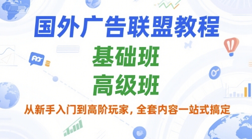 国外广告联盟教程，基础班和高级班，从新手入门到高阶玩家，全套内容一站式搞定-网创副业教程