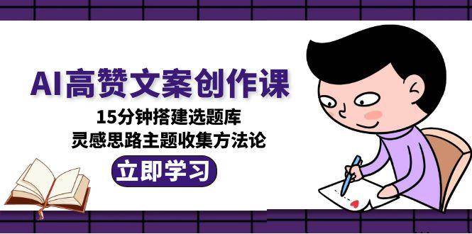AI高赞文案创作课，15分钟搭建选题库，灵感思路主题收集方法论-网创副业教程