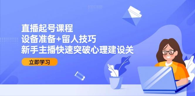 （15056期）直播起号课程：设备准备+留人技巧，新手主播快速突破心理建设关-网创副业教程