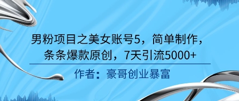 男粉项目之美女账号5，简单制作，条条爆款原创，7天引流5000+-网创副业教程
