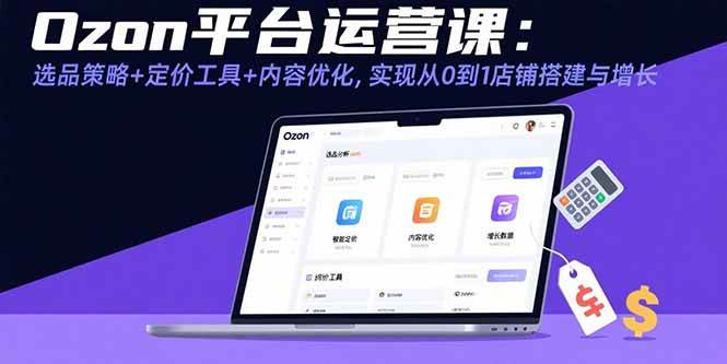 （15794期）Ozon平台运营课：选品策略+定价工具+内容优化，实现从0到1店铺搭建与增长-网创副业教程