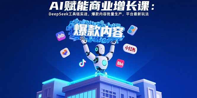 （15583期）AI赋能商业增长课：DeepSeek工具链实战，爆款内容批量生产，平台最新玩法-网创副业教程
