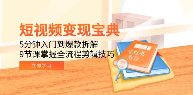 （15055期）短视频变现宝典：5分钟入门到爆款拆解，9节课掌握全流程剪辑技巧-网创副业教程