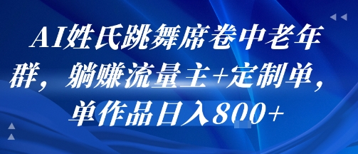 AI姓氏跳舞席卷中老年群，躺挣流量主+定制单，单作品日入8张-网创副业教程