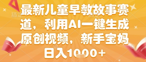 最新儿童早教故事赛道，利用AI一键生成,原创视频，新手宝妈日入1k+【揭秘】-网创副业教程