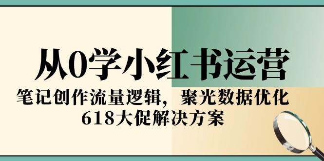 （15086期）从0学小红书运营，笔记创作流量逻辑，聚光数据优化，618大促解决方案-网创副业教程