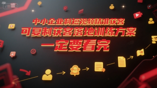 中小企业利用短视频精准获客，可复制获客落地训练方案，做好短视频，一定要看完-网创副业教程