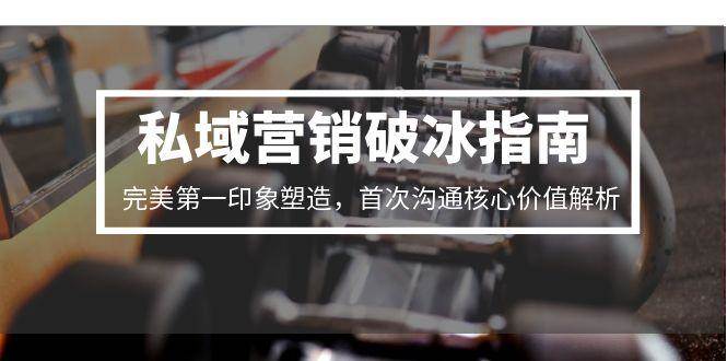 私域营销破冰指南，完美第一印象塑造，首次沟通核心价值解析-网创副业教程