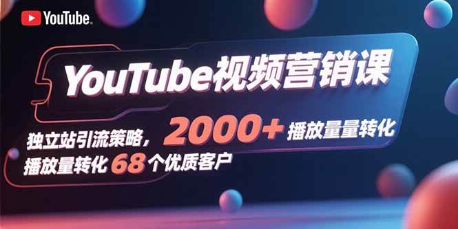 （15740期）YouTube视频营销课，独立站引流策略，2000+播放量转化68个优质客户-网创副业教程