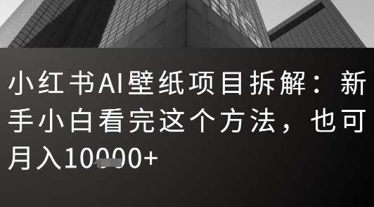 小红书AI壁纸项目拆解：新手小白看完这个方法，也可月入1w+-网创副业教程