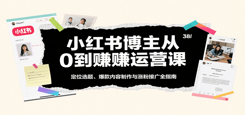 小红书博主从0到赚运营课：定位选题、爆款内容制作与涨粉接广全指南-网创副业教程