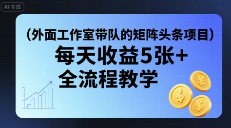 外面工作室带队的矩阵头条挂G项目，每天收益5张+，全流程教学【附全套工具】-网创副业教程