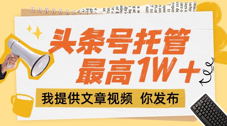 （15222期）【头条号托管 】团队提供文章视频，你发布，每天5分钟，最高躺挣1W+-网创副业教程