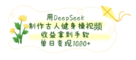 用DeepSeek制作古人健身操视频，收益拿到手软，单日变现几张-网创副业教程