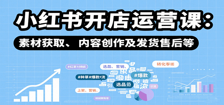 小红书开店运营课：选品、上架、营销、素材获取、内容创作及发货售后等-网创副业教程