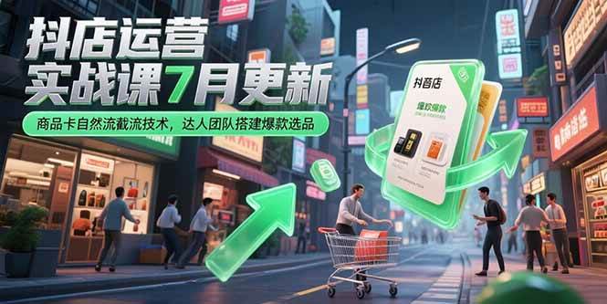 （15329期）抖店运营实战课7月更新，商品卡自然流截流技术，达人团队搭建爆款选品-网创副业教程