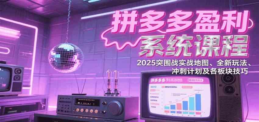 拼多多盈利系统课：2025突围战实战地图、全新玩法、冲刺计划及各板块技巧（更新8月）-网创副业教程