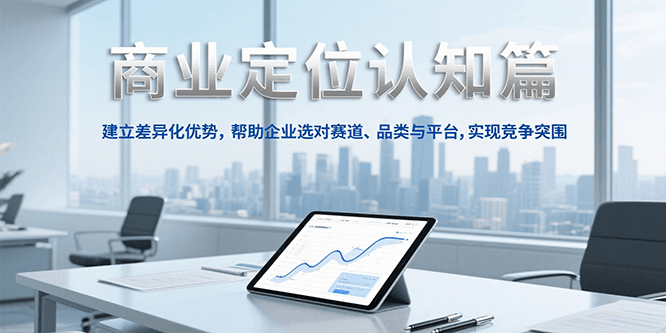 商业定位认知，建立差异化优势，帮助企业选对赛道、品类与平台，实现竞争突围-网创副业教程
