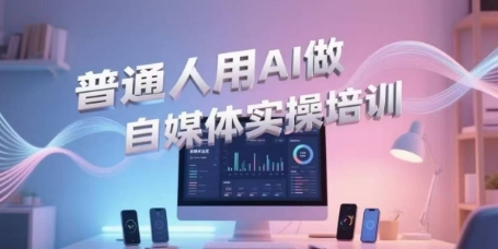 普通人用AI做自媒体实操培训，普通人一个人用ai做自媒体，视频制作、短视频引流、直播带货，轻松入门-网创副业教程