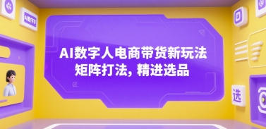 AI数字人电商带货新玩法，矩阵打法，精进选品-网创副业教程