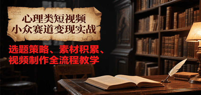 心理类短视频小众赛道变现实战，选题策略、素材积累、视频制作全流程教学-网创副业教程