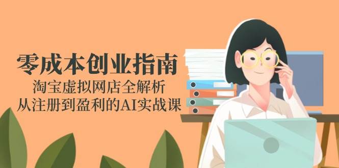 （14999期）零成本创业指南：淘宝虚拟网店全解析，从注册到盈利的AI实战课-网创副业教程