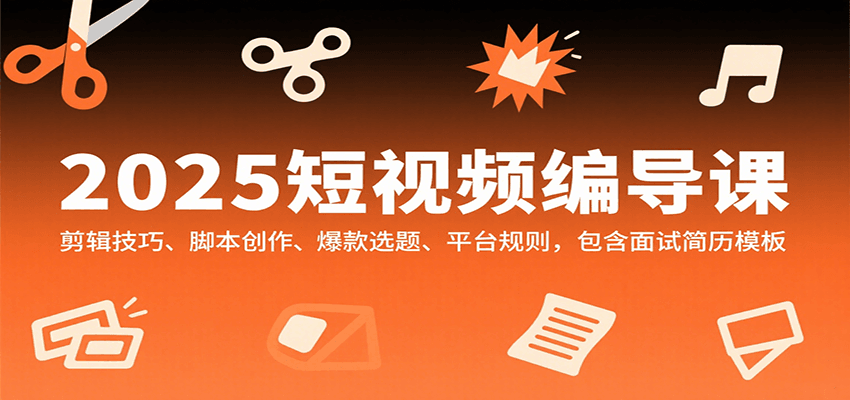 2025短视频编导课，剪辑技巧、脚本创作、爆款选题、平台规则，包含面试简历模板-网创副业教程