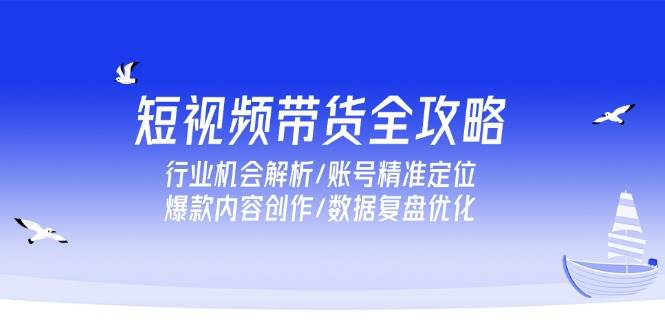 （15089期）短视频带货全攻略，行业机会解析/账号精准定位/爆款内容创作/数据复盘优化-网创副业教程